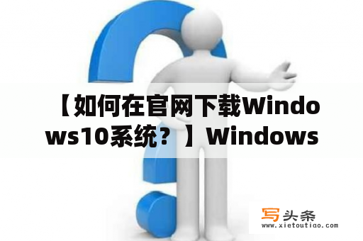  【如何在官网下载Windows10系统？】Windows10系统下载官网