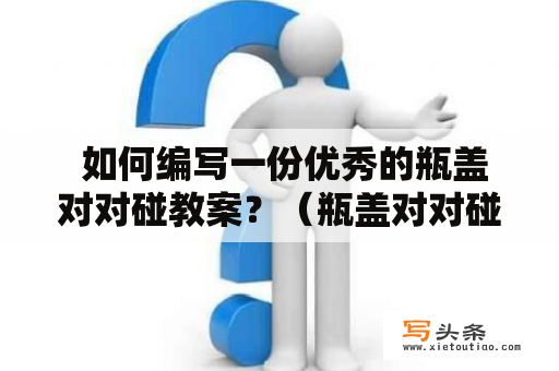  如何编写一份优秀的瓶盖对对碰教案？（瓶盖对对碰教案）