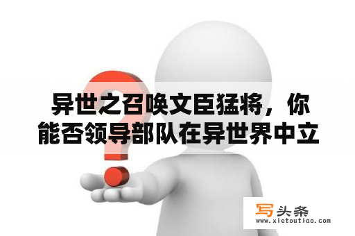  异世之召唤文臣猛将，你能否领导部队在异世界中立于不败之地？——百度百科详解