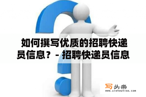  如何撰写优质的招聘快递员信息？- 招聘快递员信息怎么写