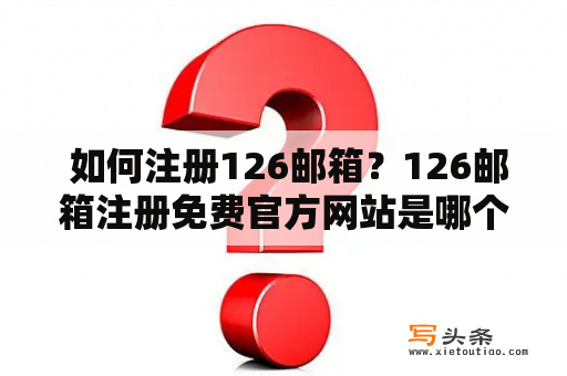  如何注册126邮箱？126邮箱注册免费官方网站是哪个？