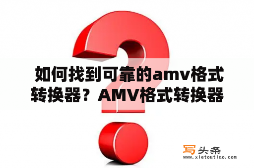  如何找到可靠的amv格式转换器？AMV格式转换器免费版推荐！