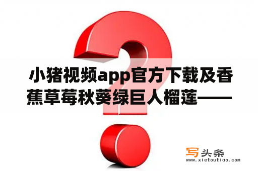  小猪视频app官方下载及香蕉草莓秋葵绿巨人榴莲——这款视频App让你随时享受美食与娱乐