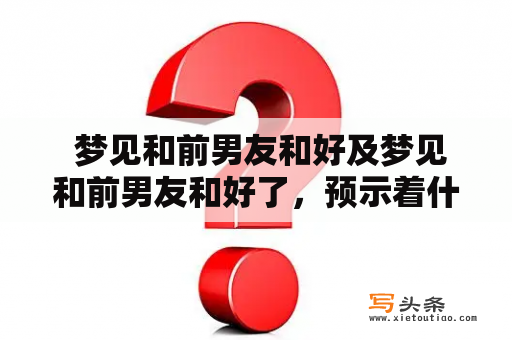  梦见和前男友和好及梦见和前男友和好了，预示着什么意思？