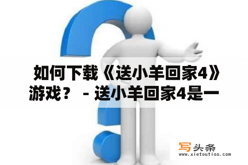  如何下载《送小羊回家4》游戏？ - 送小羊回家4是一款非常有趣的益智游戏，不仅适合儿童，也适合所有年龄段的玩家。如果你想下载这款游戏，可以通过以下几种方式进行下载。