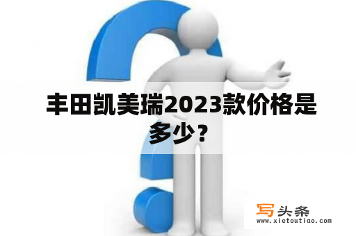  丰田凯美瑞2023款价格是多少？