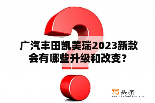  广汽丰田凯美瑞2023新款会有哪些升级和改变？