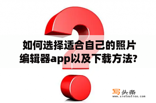  如何选择适合自己的照片编辑器app以及下载方法?