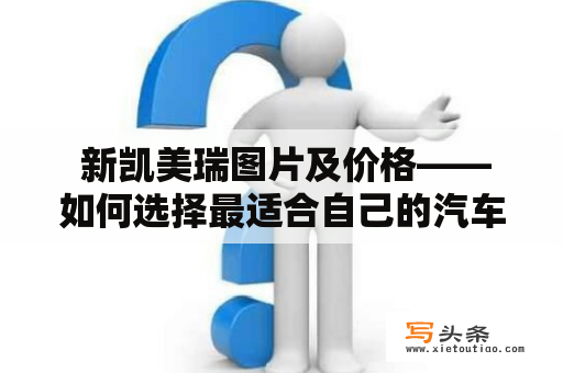  新凯美瑞图片及价格——如何选择最适合自己的汽车？