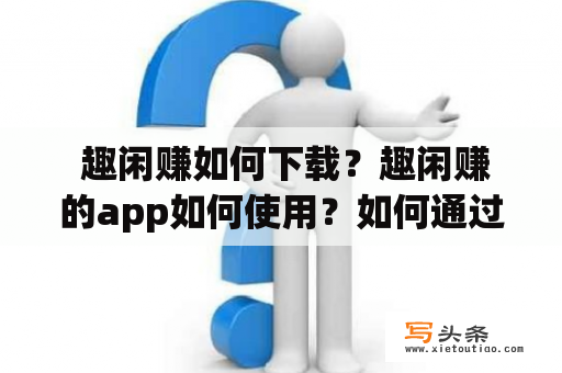  趣闲赚如何下载？趣闲赚的app如何使用？如何通过趣闲赚轻松赚取零花钱？