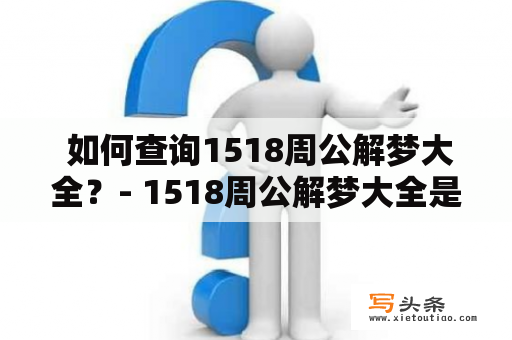  如何查询1518周公解梦大全？- 1518周公解梦大全是一个非常受欢迎的梦境解释工具，很多人使用它来理解他们在梦中看到的事情。如果你也想查询这份详细的梦境解释手册，那么你来对地方了。