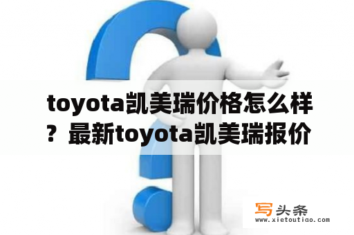  toyota凯美瑞价格怎么样？最新toyota凯美瑞报价大公开