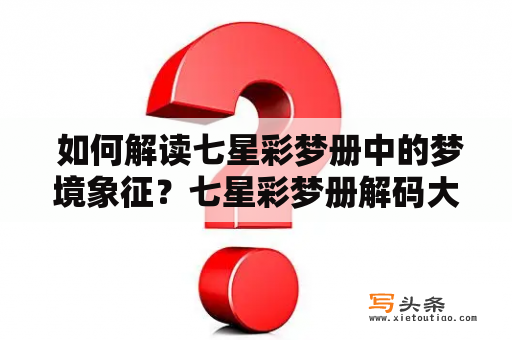  如何解读七星彩梦册中的梦境象征？七星彩梦册解码大全册的帮助下，您可以通过梦境中的细节和符号来了解潜意识中的信息，从而更好地理解自己的生活和精神状态。