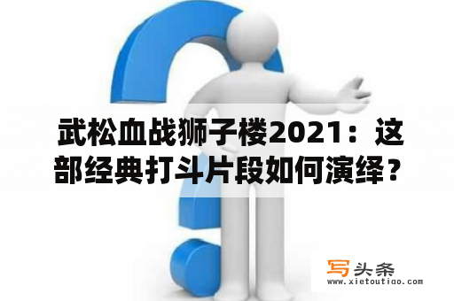  武松血战狮子楼2021：这部经典打斗片段如何演绎？