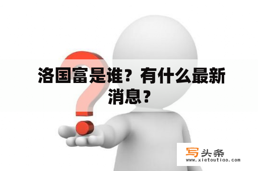  洛国富是谁？有什么最新消息？