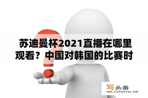  苏迪曼杯2021直播在哪里观看？中国对韩国的比赛时间和详情是什么？