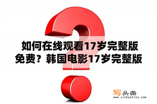  如何在线观看17岁完整版免费？韩国电影17岁完整版在线观看免费的方式有哪些？