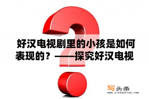  好汉电视剧里的小孩是如何表现的？——探究好汉电视剧对小演员的表演要求