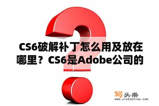  CS6破解补丁怎么用及放在哪里？CS6是Adobe公司的一款经典版本，但是正版软件需要付费。为了节约开支，很多用户选择下载破解版软件。但是，如何正确安装CS6破解补丁呢？破解补丁又应该放在哪里？下面我们来一起学习一下。