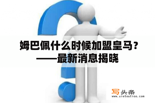  姆巴佩什么时候加盟皇马？——最新消息揭晓