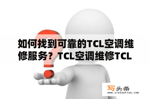  如何找到可靠的TCL空调维修服务？TCL空调维修TCL空调维修服务电话