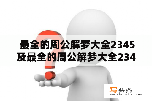  最全的周公解梦大全2345及最全的周公解梦大全2345大白菜？你需要知道这些梦境解读