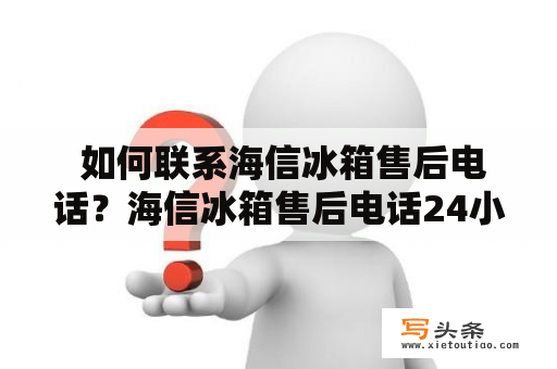  如何联系海信冰箱售后电话？海信冰箱售后电话24小时人工电话是多少？