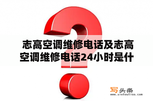  志高空调维修电话及志高空调维修电话24小时是什么？