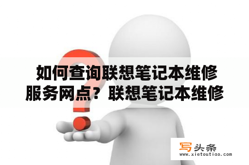  如何查询联想笔记本维修服务网点？联想笔记本维修位置如何查找？