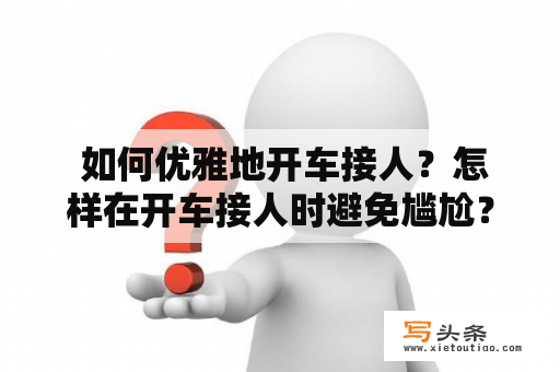  如何优雅地开车接人？怎样在开车接人时避免尴尬？开车接人是现代人们经常需要面对的一件事情，无论是接送亲友还是商务接待，开车接人都需要我们做好充分的准备和细致的安排，以便顺利完成任务。下面就让我们来看看如何优雅地开车接人吧！