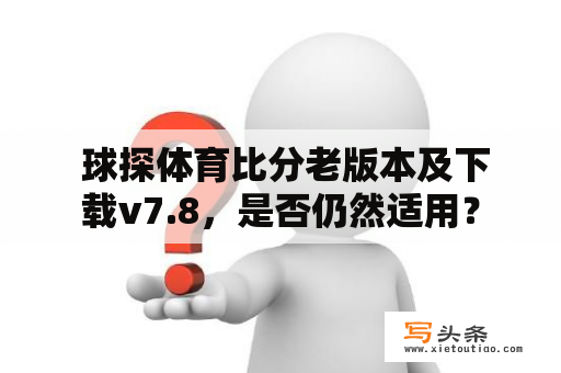  球探体育比分老版本及下载v7.8，是否仍然适用？