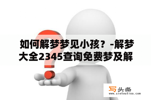  如何解梦梦见小孩？-解梦大全2345查询免费梦及解梦大全2345查询免费梦见小孩