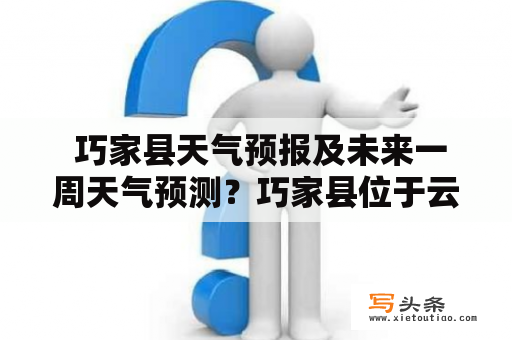  巧家县天气预报及未来一周天气预测？巧家县位于云南省南部，是一个美丽的小城市，拥有着得天独厚的自然资源和丰富的文化底蕴。巧家县气候温和，四季分明，特别是冬季温和而不严寒，是一个舒适的旅游胜地。下面让我们一起来看看巧家县未来一周的天气预报。