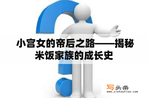  小宫女的帝后之路——揭秘米饭家族的成长史