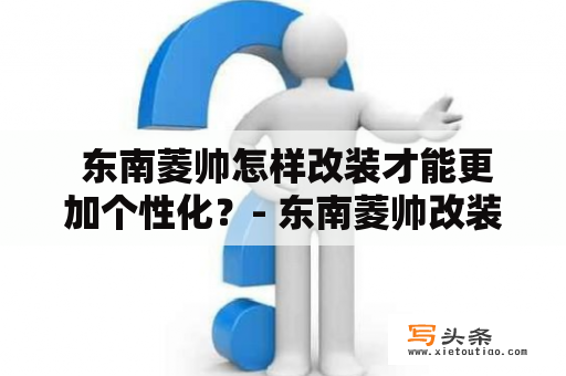  东南菱帅怎样改装才能更加个性化？- 东南菱帅改装东南菱帅是一款非常实用的小型商务车，但是作为一款普通的商务车，外观上可能会显得有些平淡无奇。为了让自己的东南菱帅更加个性化，很多车主都会选择进行改装。那么，东南菱帅怎样改装才能更加个性化呢？