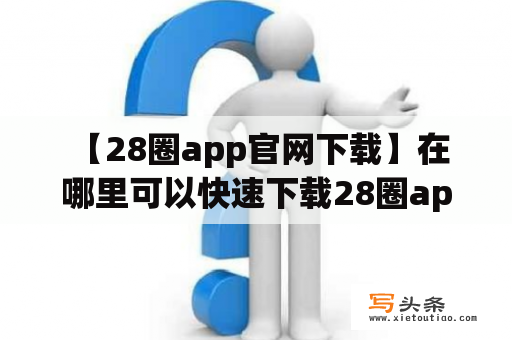  【28圈app官网下载】在哪里可以快速下载28圈app？28圈app官网下载步骤详解！