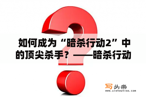  如何成为“暗杀行动2”中的顶尖杀手？——暗杀行动2攻略