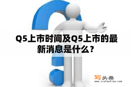  Q5上市时间及Q5上市的最新消息是什么？