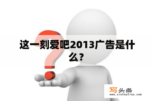  这一刻爱吧2013广告是什么？