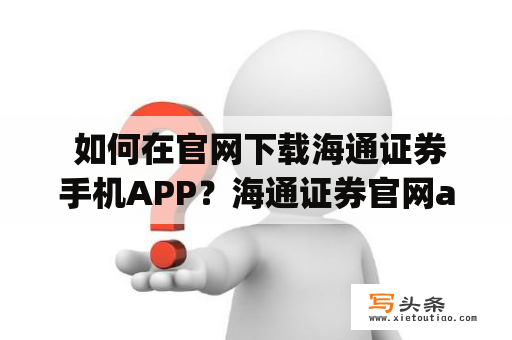  如何在官网下载海通证券手机APP？海通证券官网app下载海通证券是一家知名的证券公司，提供多种投资服务和金融产品。随着移动互联网的普及，海通证券也推出了手机APP，便于投资者随时随地进行交易操作和查询资讯。以下是海通证券手机APP的下载方法。