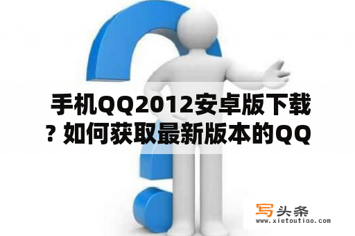  手机QQ2012安卓版下载? 如何获取最新版本的QQ2012手机版？