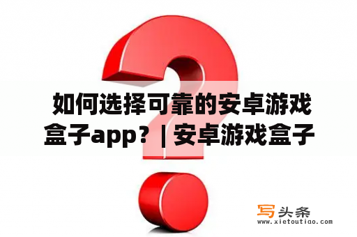  如何选择可靠的安卓游戏盒子app？| 安卓游戏盒子app 官网