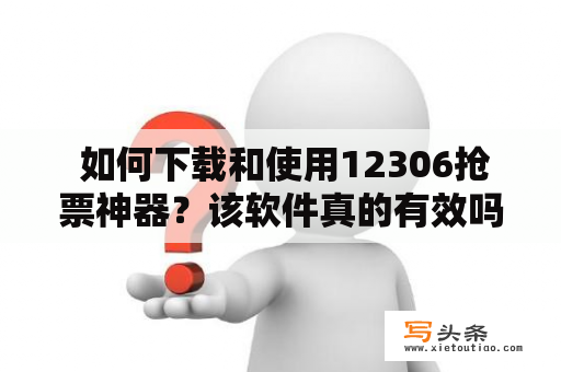  如何下载和使用12306抢票神器？该软件真的有效吗？是否可以下载12306官方抢票神器？