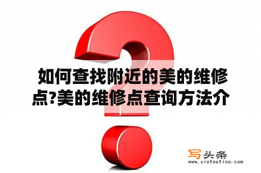  如何查找附近的美的维修点?美的维修点查询方法介绍