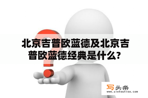  北京吉普欧蓝德及北京吉普欧蓝德经典是什么?