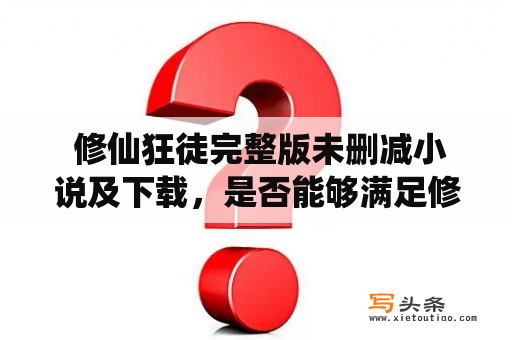  修仙狂徒完整版未删减小说及下载，是否能够满足修仙迷们的期待？