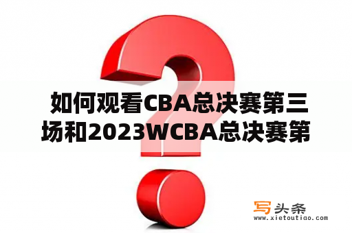  如何观看CBA总决赛第三场和2023WCBA总决赛第三场的回放？