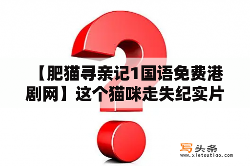  【肥猫寻亲记1国语免费港剧网】这个猫咪走失纪实片，又名《失踪猫咪》，是一部不容错过的可爱故事。在这个寻亲之旅中，一只名叫“肥肥”的胖猫不巧迷路，它的主人总是默默地寻找。这部戏剧作品让人们感到深深的温馨和关爱。