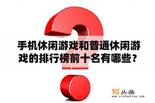  手机休闲游戏和普通休闲游戏的排行榜前十名有哪些？如何选择自己喜爱的游戏？