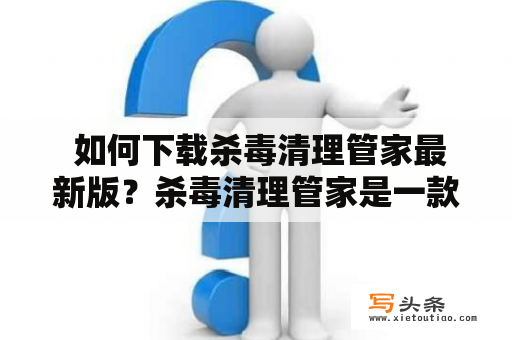  如何下载杀毒清理管家最新版？杀毒清理管家是一款功能强大的电脑安全软件，它可以对电脑进行全面杀毒、清理垃圾、优化加速等操作，为用户提供安全可靠的电脑保护。但是，在下载、安装和使用杀毒清理管家的过程中，很多用户都会遇到各种问题，特别是下载最新版的杀毒清理管家时，很多人会感到困难。那么，如何下载杀毒清理管家最新版呢？